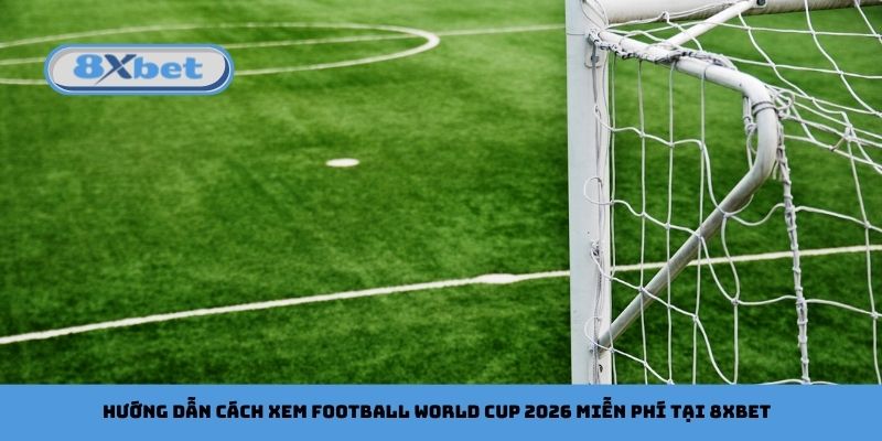 Hướng dẫn cách xem football World Cup 2026 miễn phí tại 8xbet