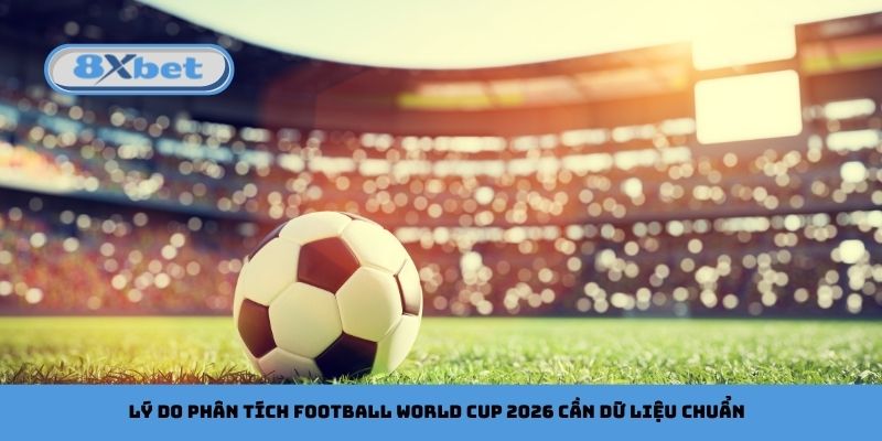 Lý do phân tích football World Cup 2026 cần dữ liệu chuẩn